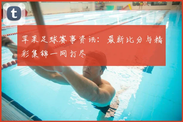 苹果足球赛事资讯：最新比分与精彩集锦一网打尽