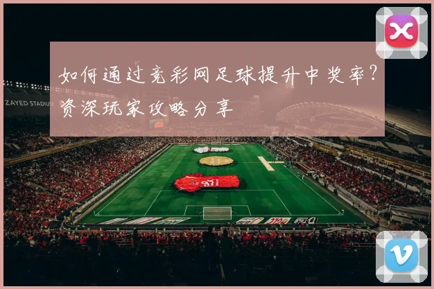 如何通过竞彩网足球提升中奖率？资深玩家攻略分享
