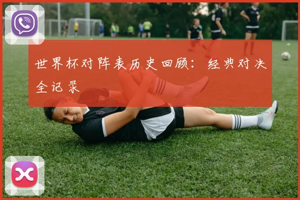世界杯对阵表历史回顾:经典对决全记录