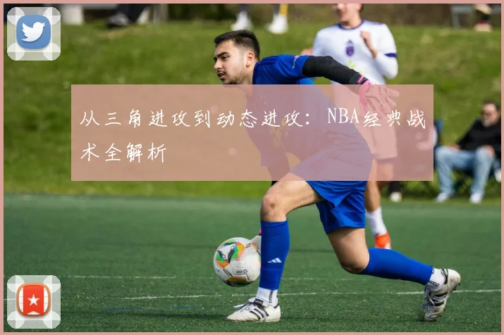 从三角进攻到动态进攻：NBA经典战术全解析