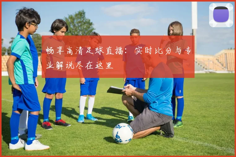 畅享高清足球直播:实时比分与专业解说尽在这里