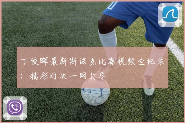 丁俊晖最新斯诺克比赛视频全纪录:精彩对决一网打尽