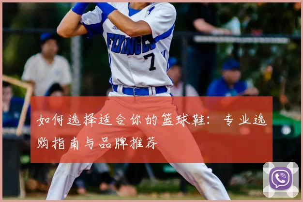 如何选择适合你的篮球鞋:专业选购指南与品牌推荐