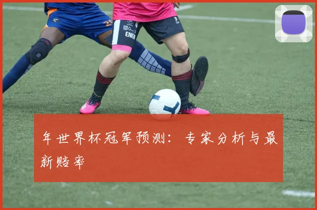 年世界杯冠军预测:专家分析与最新赔率