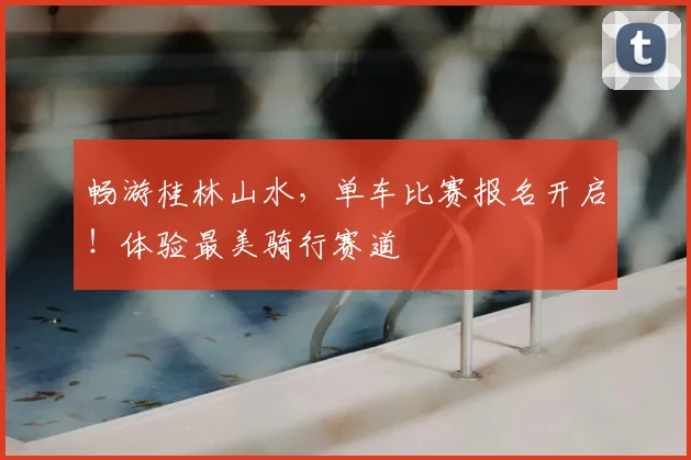 畅游桂林山水,单车比赛报名开启!体验最美骑行赛道