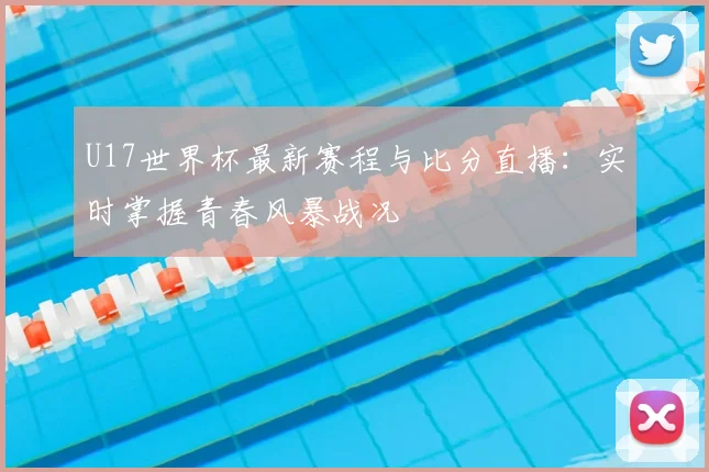 U17世界杯最新赛程与比分直播:实时掌握青春风暴战况