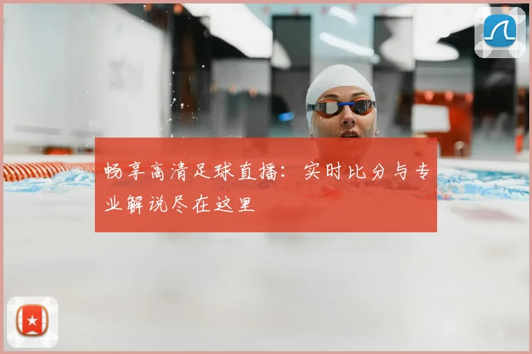 畅享高清足球直播:实时比分与专业解说尽在这里