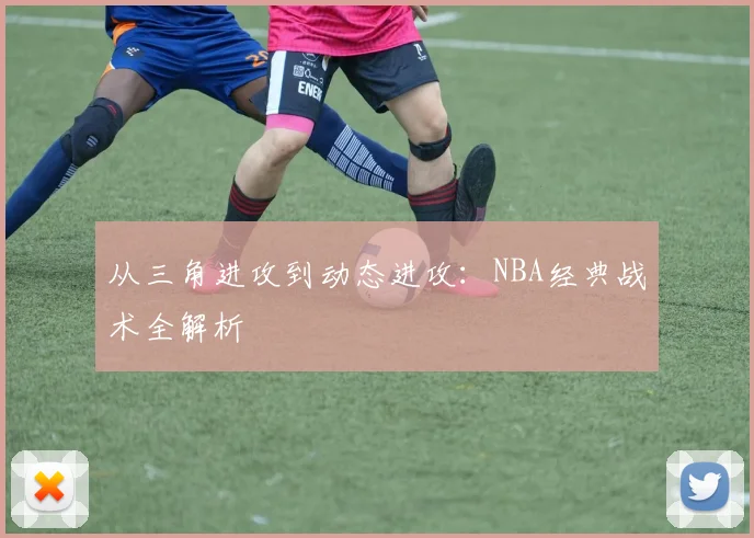 从三角进攻到动态进攻：NBA经典战术全解析