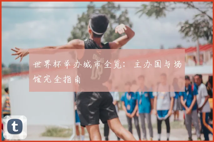 世界杯举办城市全览:主办国与场馆完全指南
