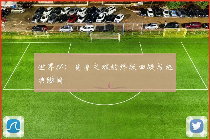 世界杯：南非之旅的终极回顾与经典瞬间