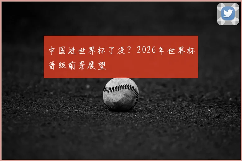 中国进世界杯了没?2026年世界杯晋级前景展望