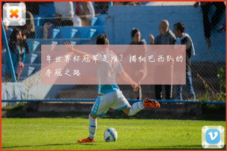 年世界杯冠军是谁?揭秘巴西队的夺冠之路
