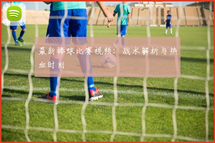 最新棒球比赛视频:战术解析与热血时刻